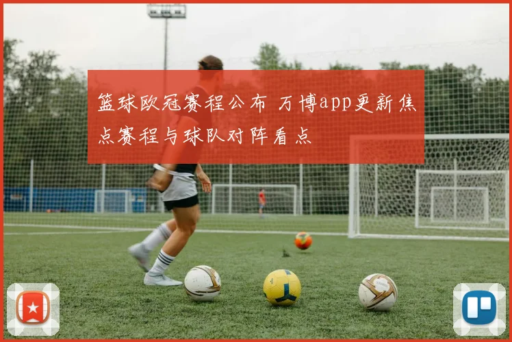 篮球欧冠赛程公布 万博app更新焦点赛程与球队对阵看点