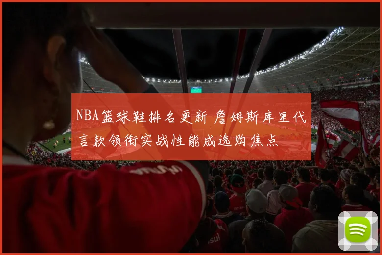 NBA篮球鞋排名更新 詹姆斯库里代言款领衔实战性能成选购焦点