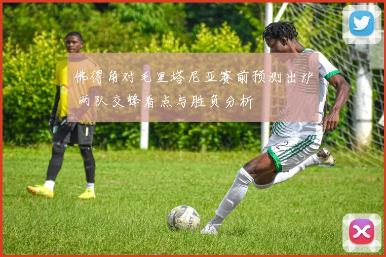 佛得角对毛里塔尼亚赛前预测出炉 两队交锋看点与胜负分析